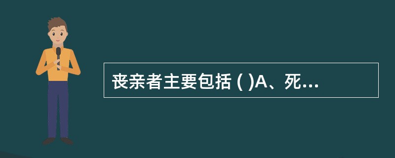 丧亲者主要包括 ( )A、死者父母B、死者兄弟C、死者配偶D、死者儿女E、死者侄