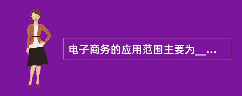 电子商务的应用范围主要为______。