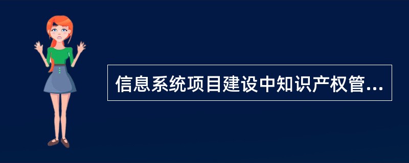 信息系统项目建设中知识产权管理与非IT项目大不相同,涉及的方面会更多,在项目监理