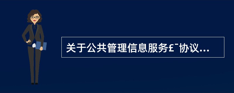 关于公共管理信息服务£¯协议(CMIS£¯CMIP) 的说法中错误的是_____