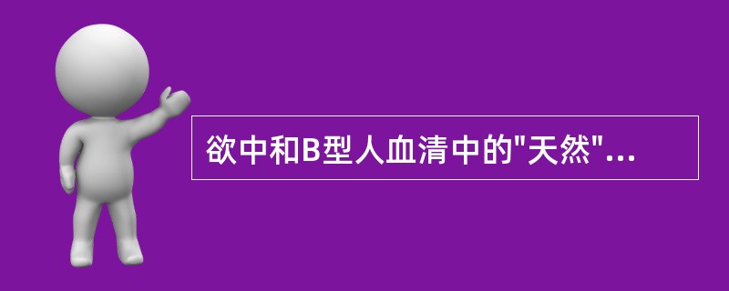 欲中和B型人血清中的"天然"抗体以检查其免疫性抗体,应加什么人的唾液()