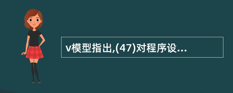 v模型指出,(47)对程序设计进行验证,(48)对系统设计进行验证,(49)应当