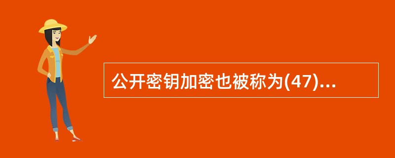 公开密钥加密也被称为(47),该加密方法要求发送和接收数据的双方必须使用(48)