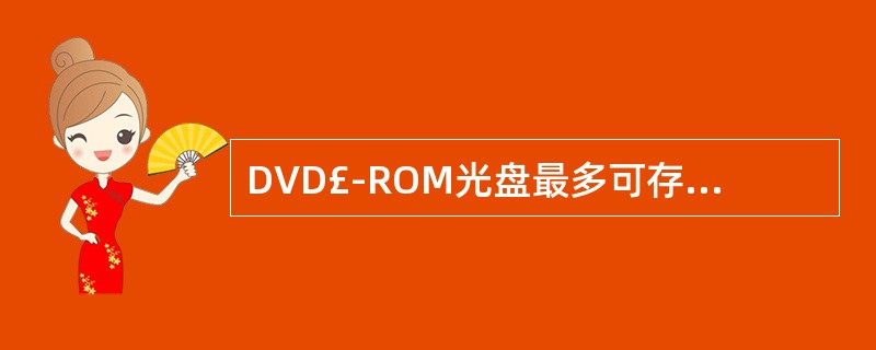 DVD£­ROM光盘最多可存储17GB的信息,比CD£­ROM光盘的650MB大