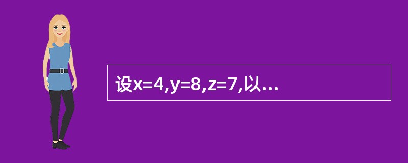 设x=4,y=8,z=7,以下表达式的值是 xz) Or z<x