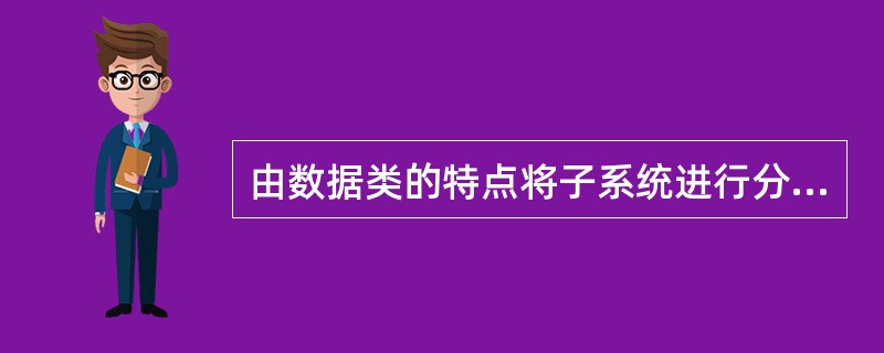 由数据类的特点将子系统进行分类,下面哪一项不属于子系统类?