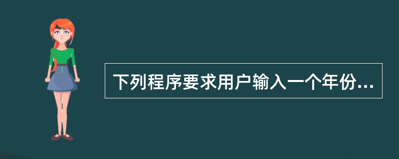 下列程序要求用户输入一个年份,并能够判断用户输入的年份是否是闰年,横线处应填()