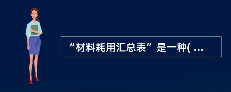 “材料耗用汇总表”是一种( )。 A 一次凭证 B 累计凭证 C 原始凭证汇总表