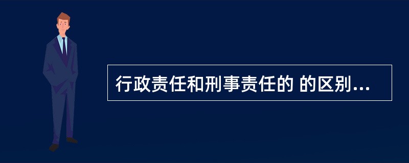 行政责任和刑事责任的 的区别是什么?