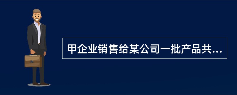 甲企业销售给某公司一批产品共2 500件,每件售价80元,共计200 000元,