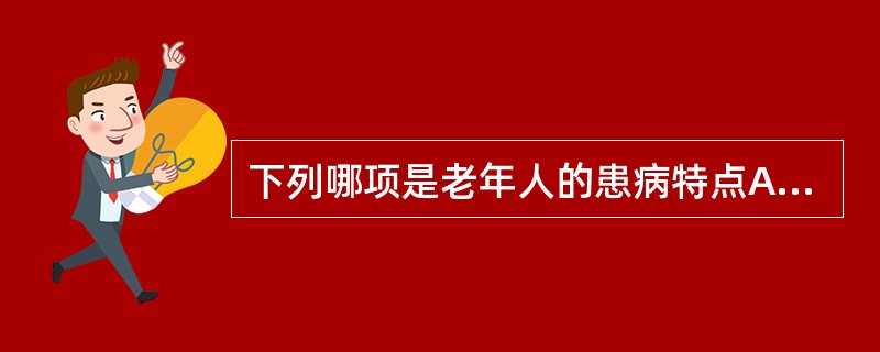 下列哪项是老年人的患病特点A、患病率低B、易发生意识障碍C、发病急D、疾病容易被