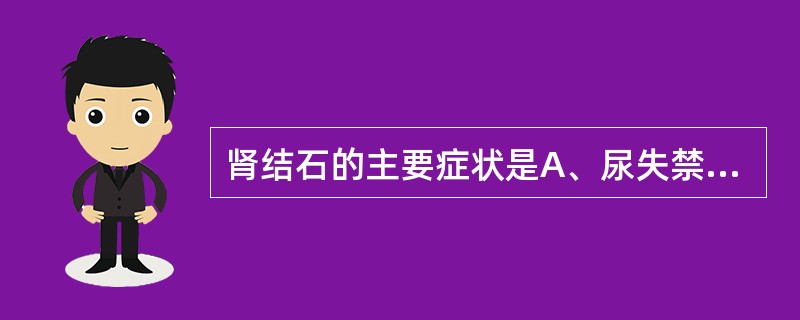 肾结石的主要症状是A、尿失禁B、排尿困难C、尿频、尿急D、无痛性血尿E、活动后镜