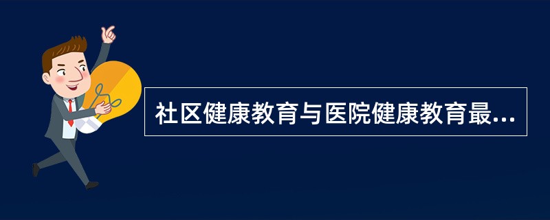 社区健康教育与医院健康教育最根本的区别是社区健康教育A、具有广泛性B、具有连续性