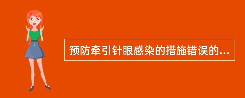 预防牵引针眼感染的措施错误的是A、针眼处的分泌物不必处理B、针眼处每天滴生理盐水