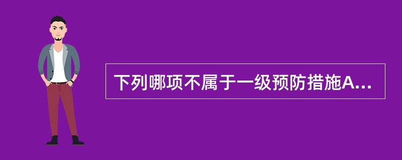 下列哪项不属于一级预防措施A、计划免疫和预防接种以预防传染病B、戒烟限酒养成良好