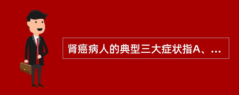 肾癌病人的典型三大症状指A、血尿、疼痛和肿块B、血尿、疼痛和高血压C、高血钙、疼