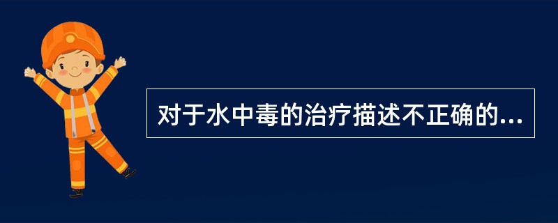 对于水中毒的治疗描述不正确的是A、治疗原发病B、静脉输注等渗盐水C、脱水利尿D、