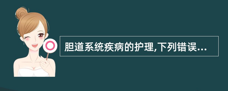 胆道系统疾病的护理,下列错误的是A、给予低脂易消化的饮食B、阻塞性黄疸的患者应口