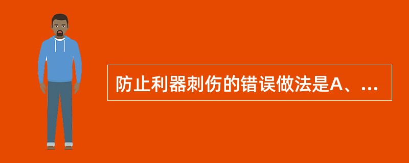 防止利器刺伤的错误做法是A、用过的针头采用双手"复帽"B、不将针尖指向身体任何部