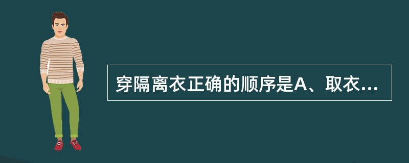 穿隔离衣正确的顺序是A、取衣、穿衣袖、扎袖口、系衣领、系腰带B、取衣、穿衣袖、系