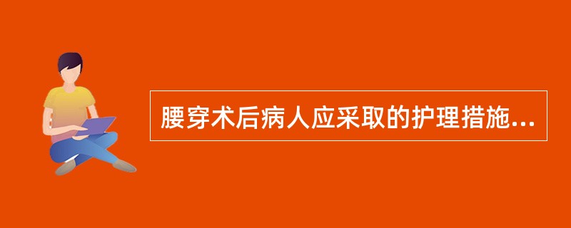 腰穿术后病人应采取的护理措施有A、术后去枕平卧4~6小时B、术后24小时不能下床