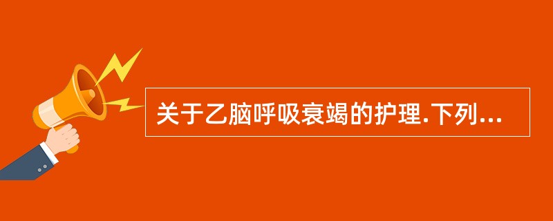 关于乙脑呼吸衰竭的护理.下列哪些项是正确的A、应用呼吸兴奋剂时,应注意较大剂量可