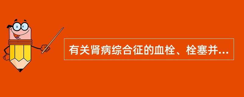 有关肾病综合征的血栓、栓塞并发症的原因A、血液浓缩及高脂血症造成血液黏稠度增高B