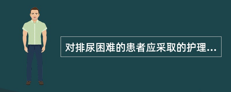 对排尿困难的患者应采取的护理措施包括A、可按摩膀胱以助排尿B、留置尿管的患者每4