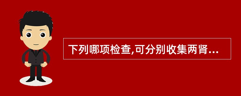 下列哪项检查,可分别收集两肾尿液,测定双肾功能A、膀胱镜检查B、X线平片(KUB