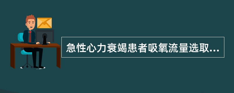 急性心力衰竭患者吸氧流量选取A、1~2L£¯minB、2~4L£¯minC、4~