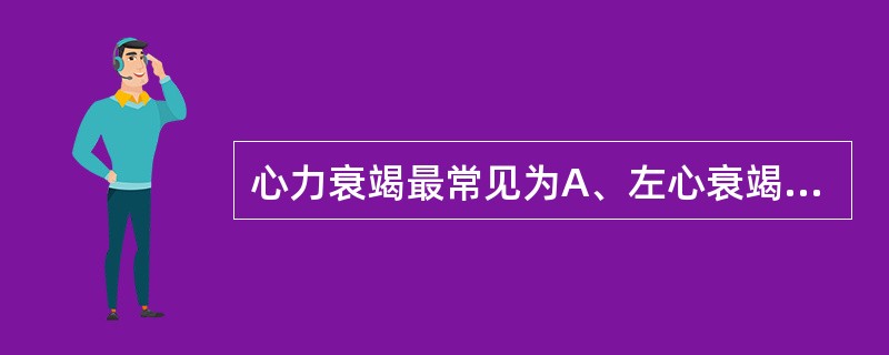 心力衰竭最常见为A、左心衰竭B、右心衰竭C、全心衰竭D、左右心房衰竭E、左右心室