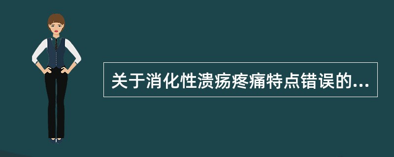 关于消化性溃疡疼痛特点错误的是A、慢性、周期性、节律性B、十二指肠溃疡疼痛进食后