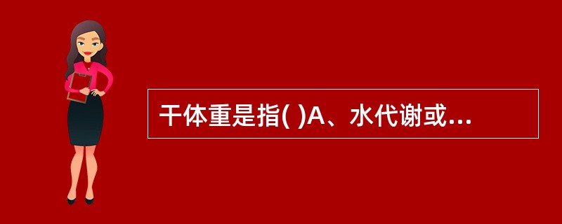 干体重是指( )A、水代谢或水平衡正常下的体重B、标准体重C、脱水时的体重D、计