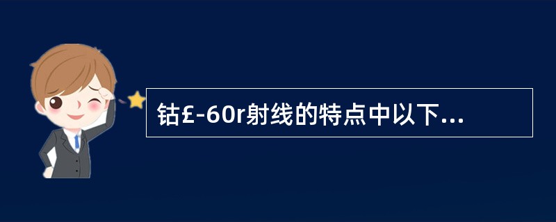 钴£­60r射线的特点中以下哪项提法不正确()。A、射线穿透力较强,可治疗中,深