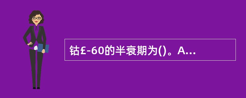 钴£­60的半衰期为()。A、5.3年左右B、53个月左右C、53天左右D、53