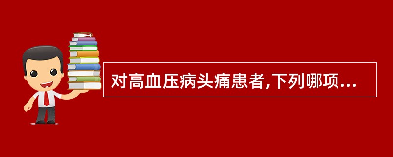 对高血压病头痛患者,下列哪项护理措施不妥A、鼓励患者经常应用止痛药B、鼓励患者积