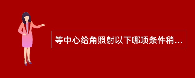 等中心给角照射以下哪项条件稍有误差不会影响靶区中心移:()。