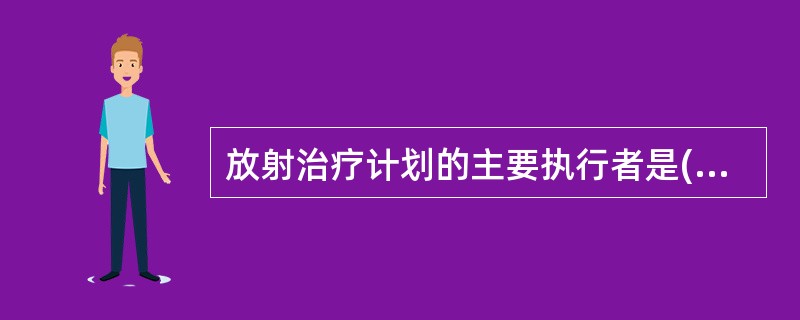 放射治疗计划的主要执行者是()。A、医生B、物理师C、模拟机技术员D、放疗技术人