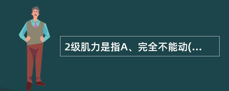 2级肌力是指A、完全不能动(无肌肉收缩)B、可见或仅在触摸中感到肌肉轻微收缩,但