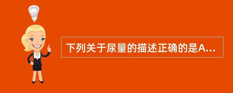 下列关于尿量的描述正确的是A、正常成人24小时尿量为1000~2000mlB、2