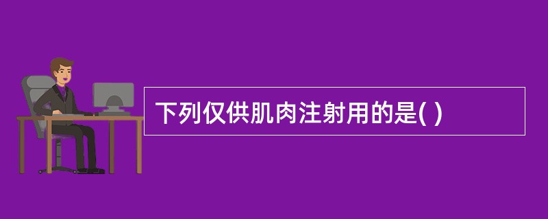 下列仅供肌肉注射用的是( )