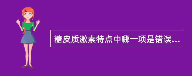 糖皮质激素特点中哪一项是错误的( )