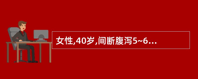 女性,40岁,间断腹泻5~6年,多为糊状大便,偶成稀水便,常伴有腹泻、腹痛,为黏