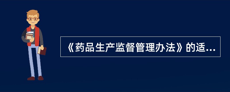 《药品生产监督管理办法》的适用范围包括()