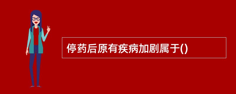 停药后原有疾病加剧属于()