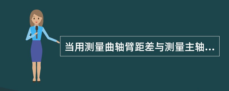 当用测量曲轴臂距差与测量主轴颈下沉量两种方法所得到的轴线状态变化的结论相矛盾时(