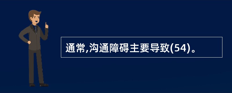 通常,沟通障碍主要导致(54)。