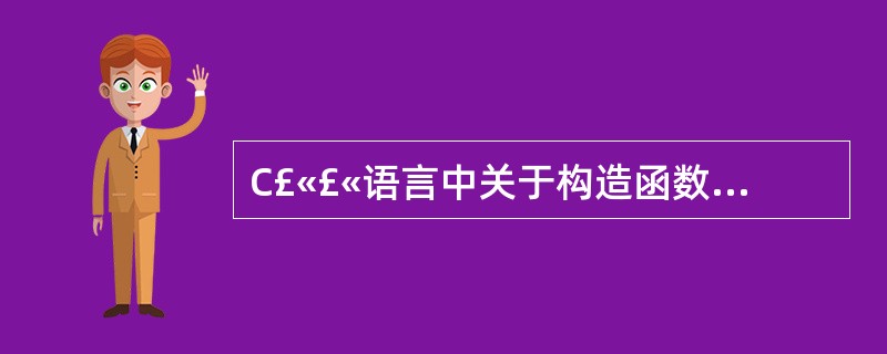 C£«£«语言中关于构造函数的说法正确的是