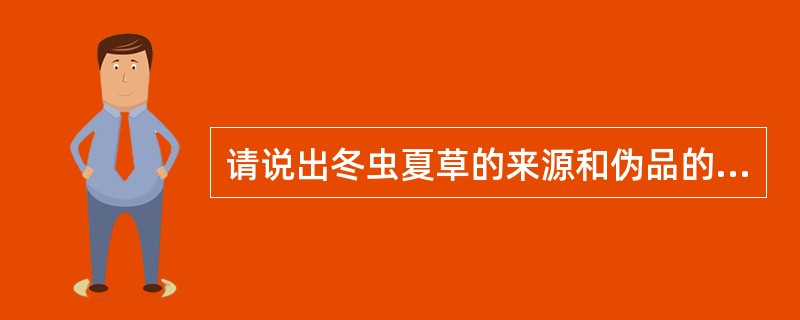 请说出冬虫夏草的来源和伪品的鉴定?