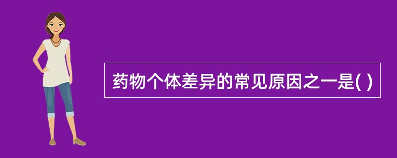 药物个体差异的常见原因之一是( )